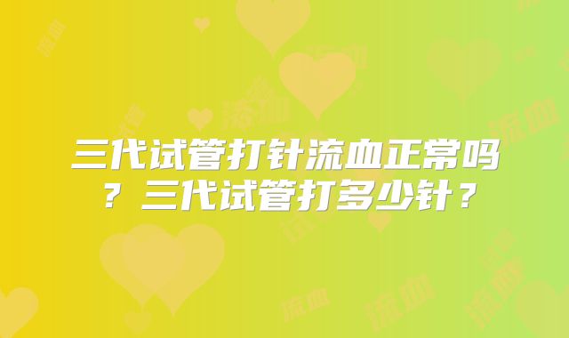 三代试管打针流血正常吗?三代试管打多少针?