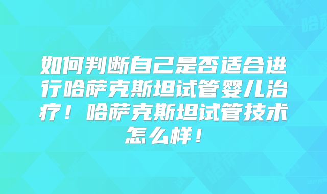 如何判断自己是否适合进行哈萨克斯坦试管婴儿治疗！哈萨克斯坦试管技术怎么样！