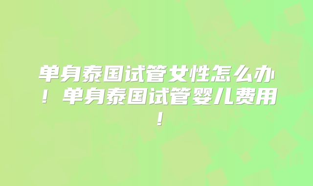 单身泰国试管女性怎么办!单身泰国试管婴儿费用!