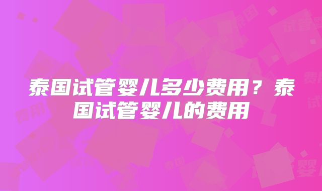 泰国试管婴儿多少费用?泰国试管婴儿的费用