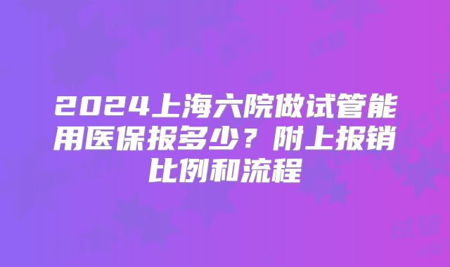 2024上海六院做试管能用医保报多少?附上报销比例和流程