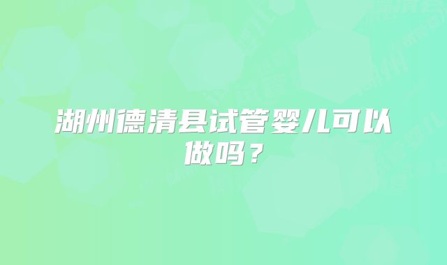 湖州德清县试管婴儿可以做吗？