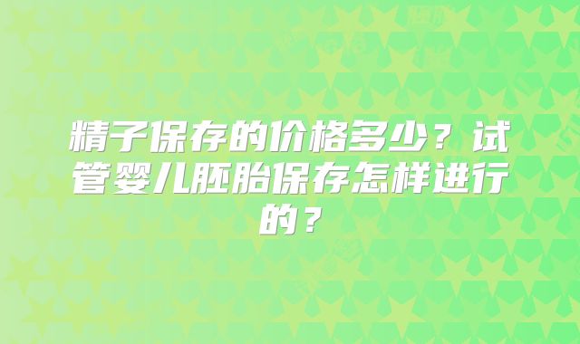 精子保存的价格多少？试管婴儿胚胎保存怎样进行的？