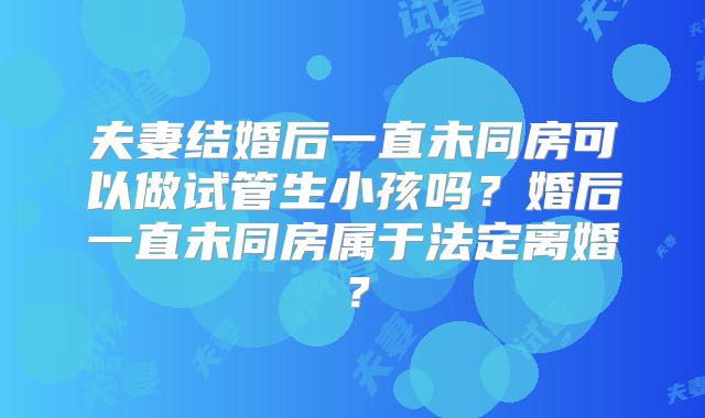 夫妻结婚后一直未同房可以做试管生小孩吗?婚后一直未同房属于法定离婚?