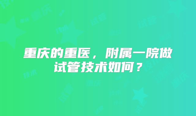 重庆的重医,附属一院做试管技术如何?