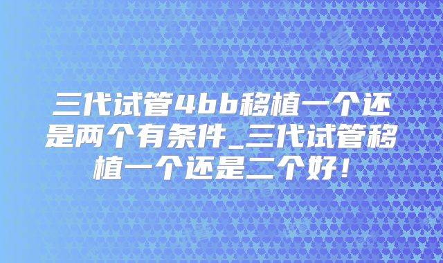 三代试管4bb移植一个还是两个有条件_三代试管移植一个还是二个好!