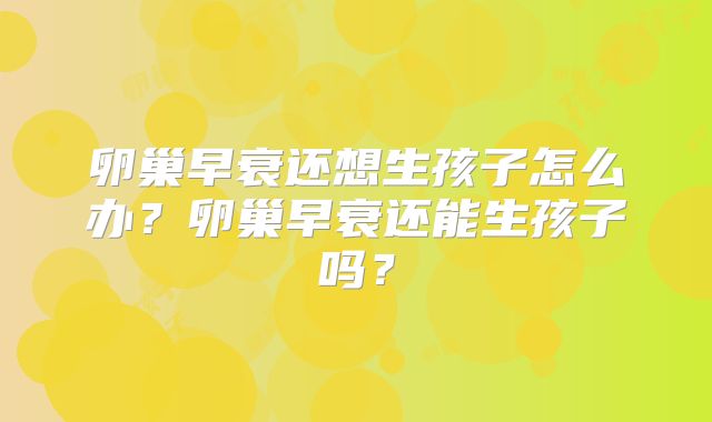 卵巢早衰还想生孩子怎么办?卵巢早衰还能生孩子吗?