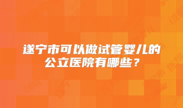 遂宁市可以做试管婴儿的公立医院有哪些？