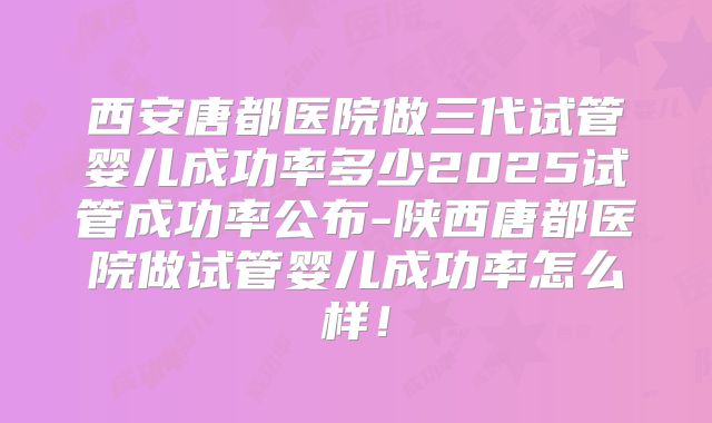 西安唐都医院做三代试管婴儿成功率多少2025试管成功率公布-陕西唐都医院做试管婴儿成功率怎么样！