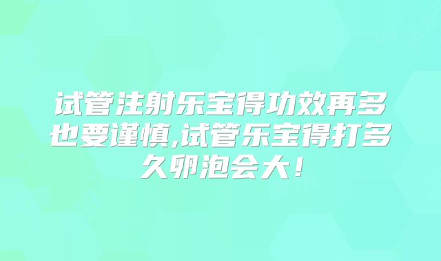 试管注射乐宝得功效再多也要谨慎,试管乐宝得打多久卵泡会大！