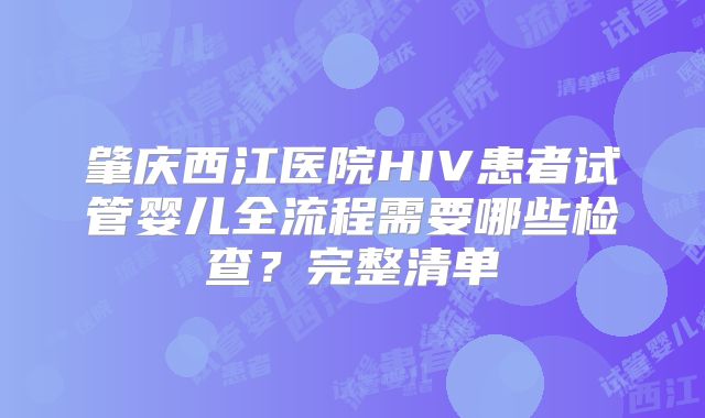 肇庆西江医院HIV患者试管婴儿全流程需要哪些检查？完整清单