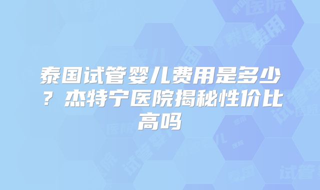 泰国试管婴儿费用是多少?杰特宁医院揭秘性价比高吗