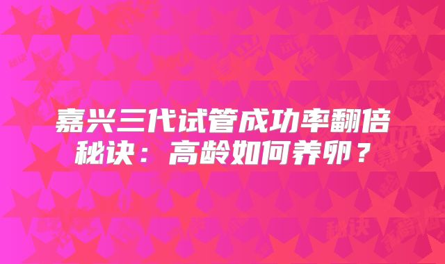 嘉兴三代试管成功率翻倍秘诀：高龄如何养卵？