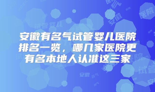 安徽有名气试管婴儿医院排名一览，哪几家医院更有名本地人认准这三家