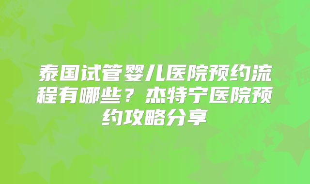 泰国试管婴儿医院预约流程有哪些？杰特宁医院预约攻略分享