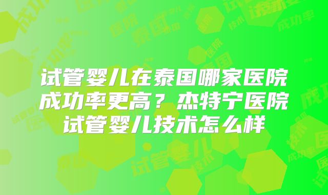 试管婴儿在泰国哪家医院成功率更高？杰特宁医院试管婴儿技术怎么样