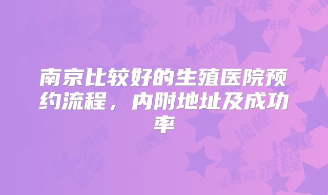 南京比较好的生殖医院预约流程，内附地址及成功率