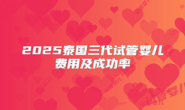 2025泰国三代试管婴儿费用及成功率