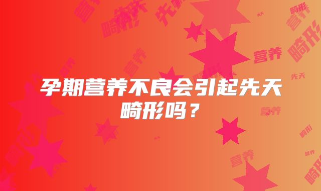 孕期营养不良会引起先天畸形吗？