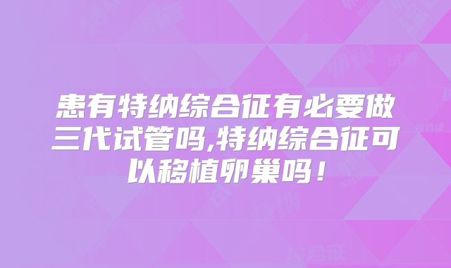患有特纳综合征有必要做三代试管吗,特纳综合征可以移植卵巢吗！