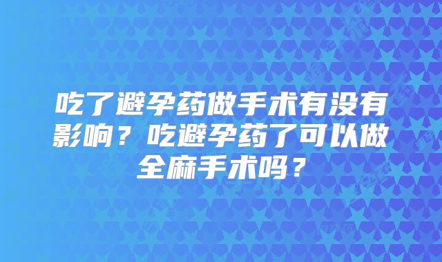 吃了避孕药做手术有没有影响?吃避孕药了可以做全麻手术吗?