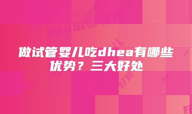 做试管婴儿吃dhea有哪些优势？三大好处