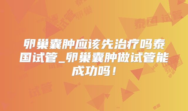 卵巢囊肿应该先治疗吗泰国试管_卵巢囊肿做试管能成功吗！