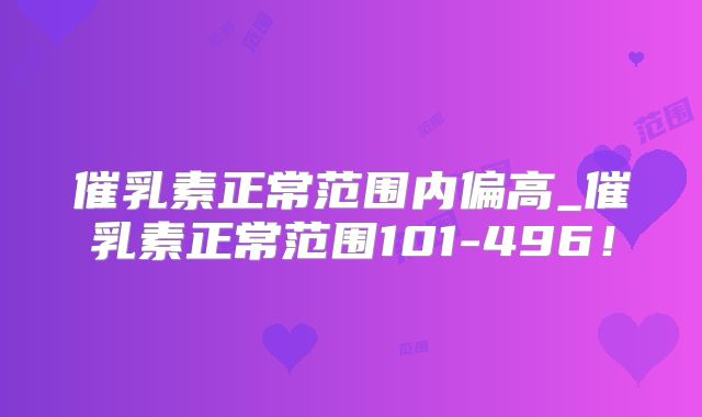 催乳素正常范围内偏高_催乳素正常范围101-496！