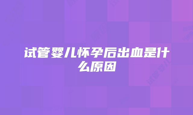 试管婴儿怀孕后出血是什么原因