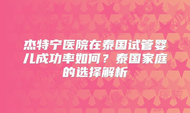 杰特宁医院在泰国试管婴儿成功率如何？泰国家庭的选择解析