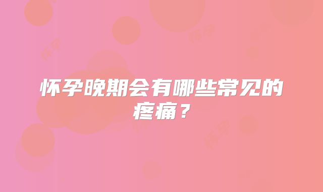 怀孕晚期会有哪些常见的疼痛?