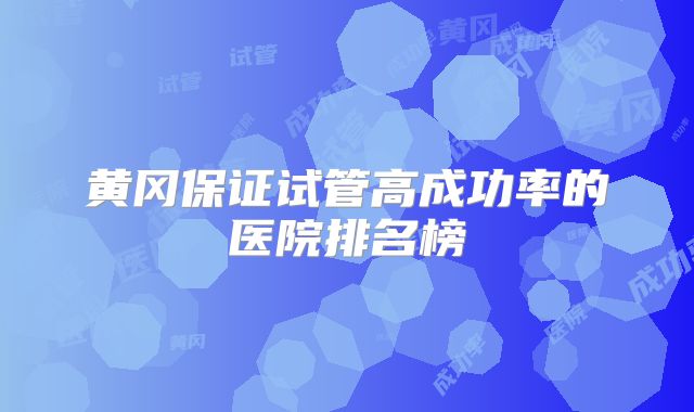 黄冈保证试管高成功率的医院排名榜
