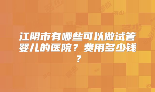 江阴市有哪些可以做试管婴儿的医院？费用多少钱？