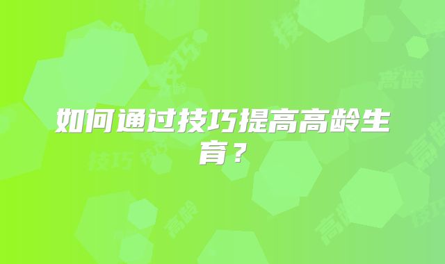 如何通过技巧提高高龄生育？