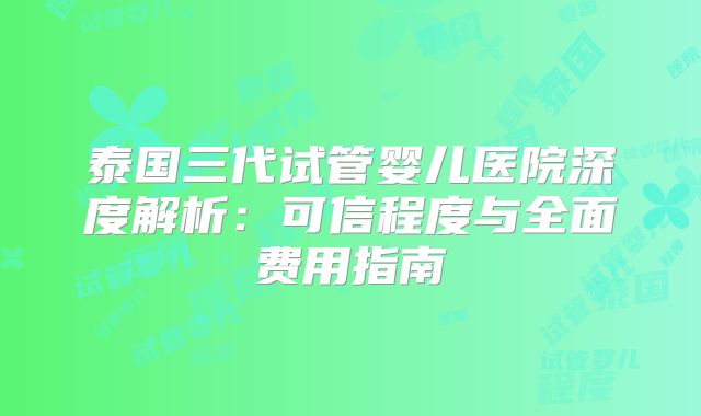 泰国三代试管婴儿医院深度解析：可信程度与全面费用指南