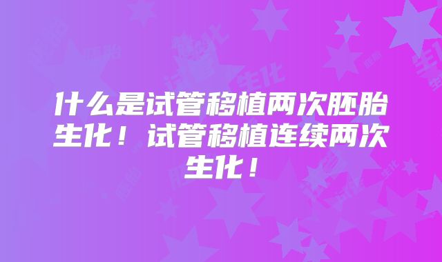 什么是试管移植两次胚胎生化！试管移植连续两次生化！