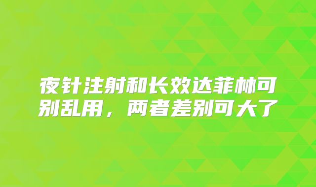 夜针注射和长效达菲林可别乱用，两者差别可大了