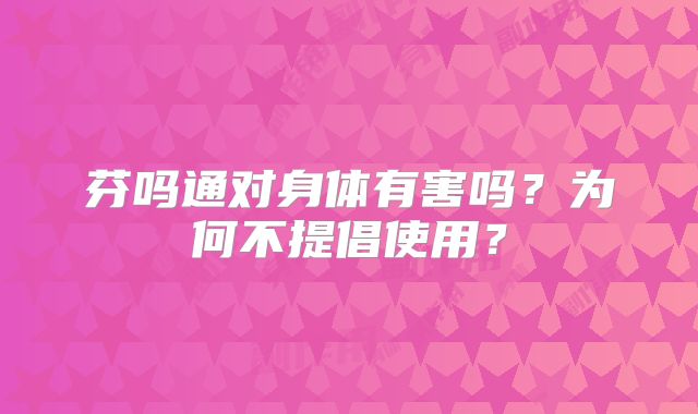 芬吗通对身体有害吗？为何不提倡使用？