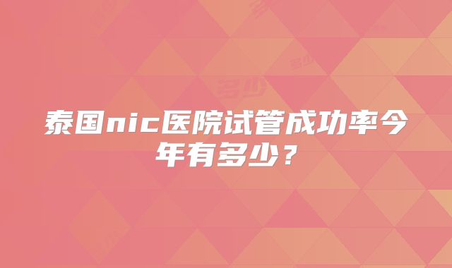 泰国nic医院试管成功率今年有多少?