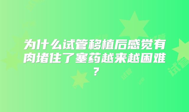 为什么试管移植后感觉有肉堵住了塞药越来越困难?