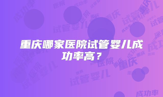 重庆哪家医院试管婴儿成功率高？