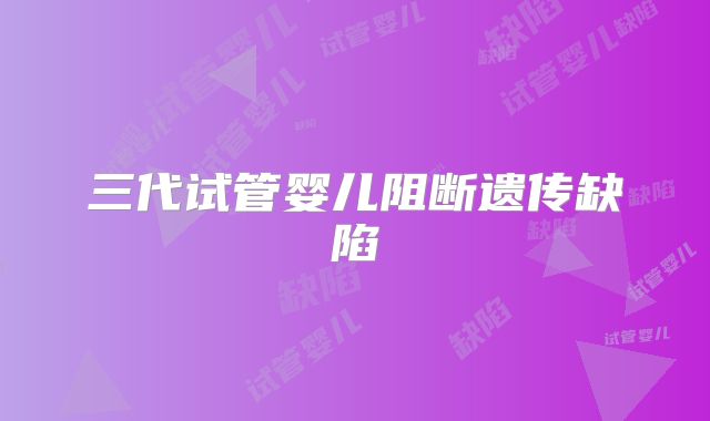 三代试管婴儿阻断遗传缺陷
