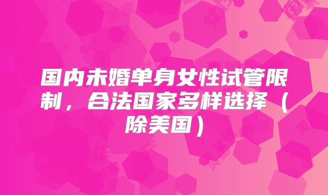 国内未婚单身女性试管限制，合法国家多样选择（除美国）