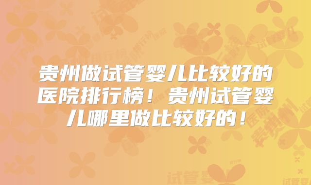 贵州做试管婴儿比较好的医院排行榜！贵州试管婴儿哪里做比较好的！