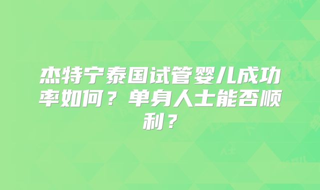 杰特宁泰国试管婴儿成功率如何？单身人士能否顺利？