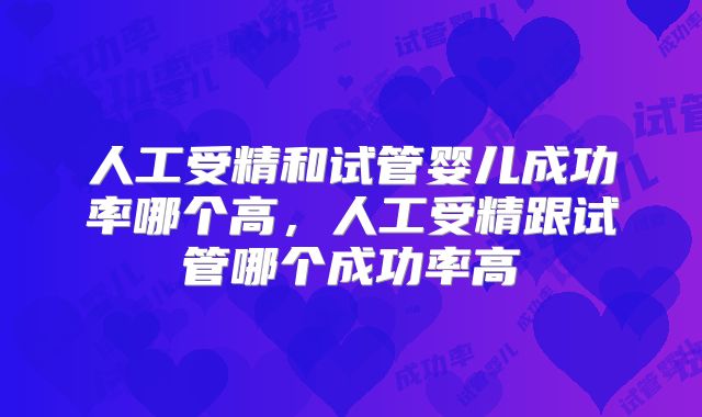 人工受精和试管婴儿成功率哪个高，人工受精跟试管哪个成功率高