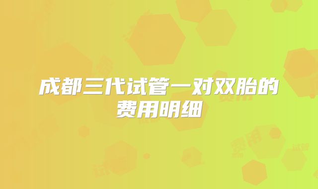 成都三代试管一对双胎的费用明细