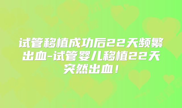 试管移植成功后22天频繁出血-试管婴儿移植22天突然出血！