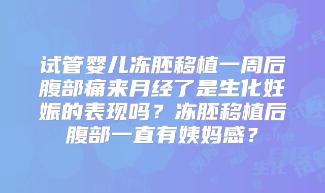 试管婴儿冻胚移植一周后腹部痛来月经了是生化妊娠的表现吗?冻胚移植后腹部一直有姨妈感?