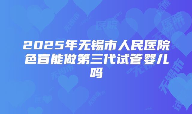 2025年无锡市人民医院色盲能做第三代试管婴儿吗
